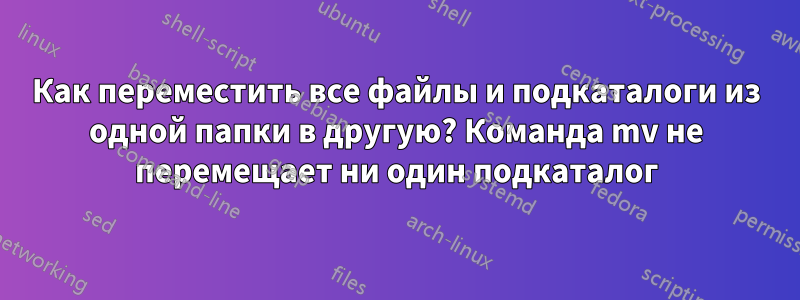 Как переместить все файлы и подкаталоги из одной папки в другую? Команда mv не перемещает ни один подкаталог