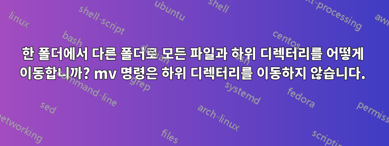 한 폴더에서 다른 폴더로 모든 파일과 하위 디렉터리를 어떻게 이동합니까? mv 명령은 하위 디렉터리를 이동하지 않습니다.