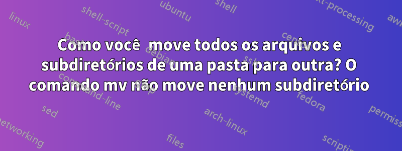 Como você move todos os arquivos e subdiretórios de uma pasta para outra? O comando mv não move nenhum subdiretório