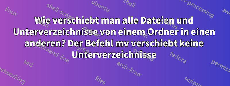 Wie verschiebt man alle Dateien und Unterverzeichnisse von einem Ordner in einen anderen? Der Befehl mv verschiebt keine Unterverzeichnisse