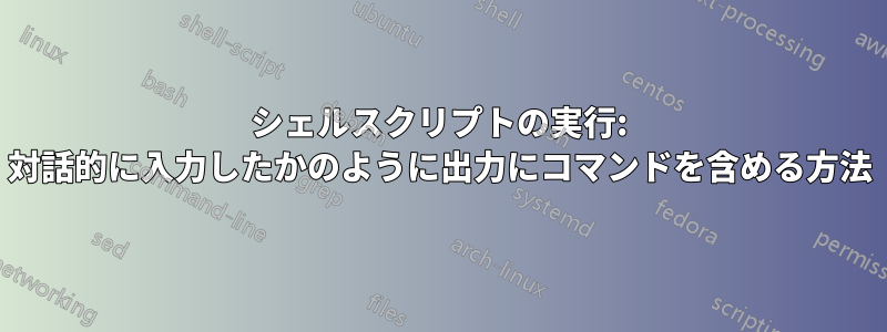 シェルスクリプトの実行: 対話的に入力したかのように出力にコマンドを含める方法