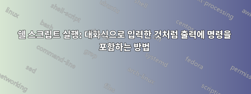 쉘 스크립트 실행: 대화식으로 입력한 것처럼 출력에 명령을 포함하는 방법