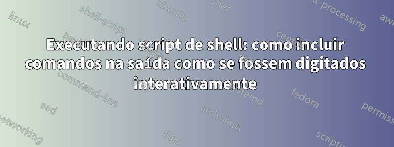 Executando script de shell: como incluir comandos na saída como se fossem digitados interativamente