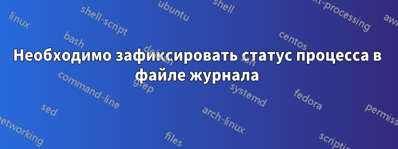 Необходимо зафиксировать статус процесса в файле журнала