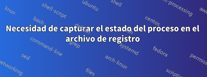 Necesidad de capturar el estado del proceso en el archivo de registro