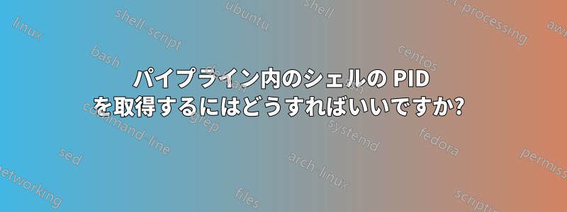 パイプライン内のシェルの PID を取得するにはどうすればいいですか? 