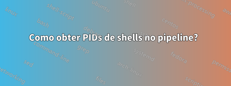 Como obter PIDs de shells no pipeline? 