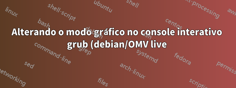 Alterando o modo gráfico no console interativo grub (debian/OMV live)