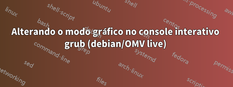 Alterando o modo gráfico no console interativo grub (debian/OMV live)