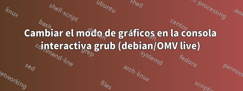 Cambiar el modo de gráficos en la consola interactiva grub (debian/OMV live)