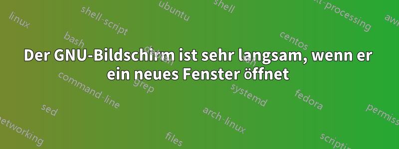 Der GNU-Bildschirm ist sehr langsam, wenn er ein neues Fenster öffnet