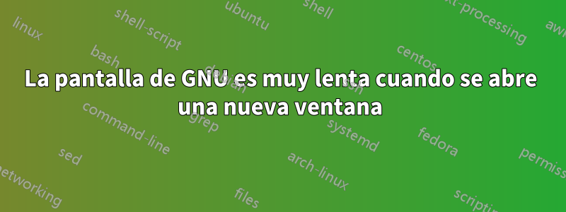 La pantalla de GNU es muy lenta cuando se abre una nueva ventana