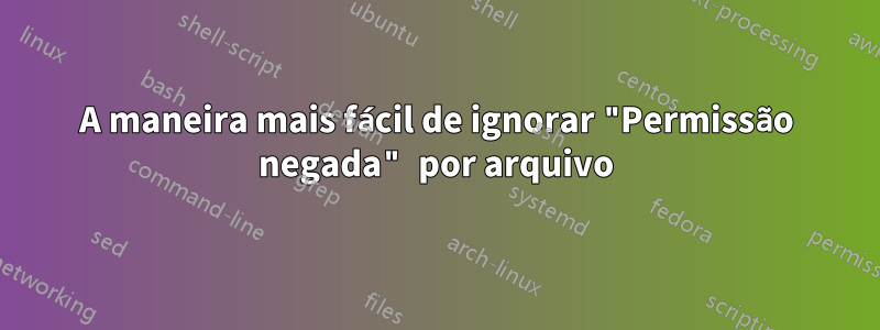 A maneira mais fácil de ignorar "Permissão negada" por arquivo