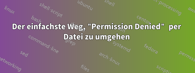 Der einfachste Weg, "Permission Denied" per Datei zu umgehen