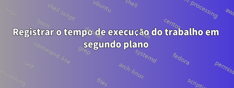 Registrar o tempo de execução do trabalho em segundo plano