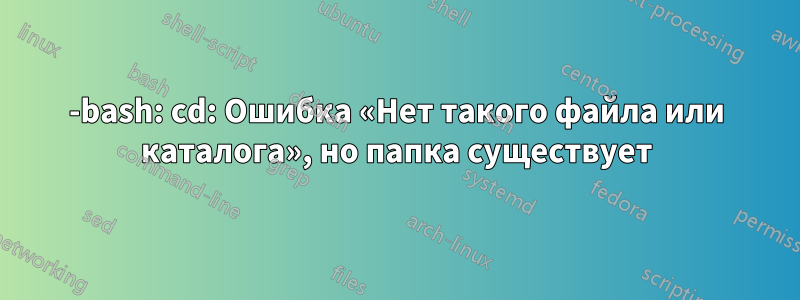 -bash: cd: Ошибка «Нет такого файла или каталога», но папка существует