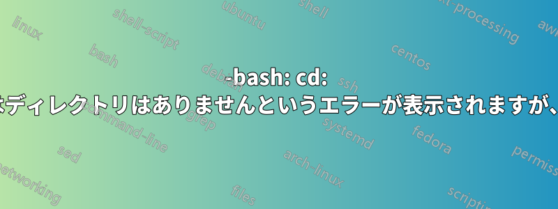 -bash: cd: そのようなファイルまたはディレクトリはありませんというエラーが表示されますが、フォルダーは存在します