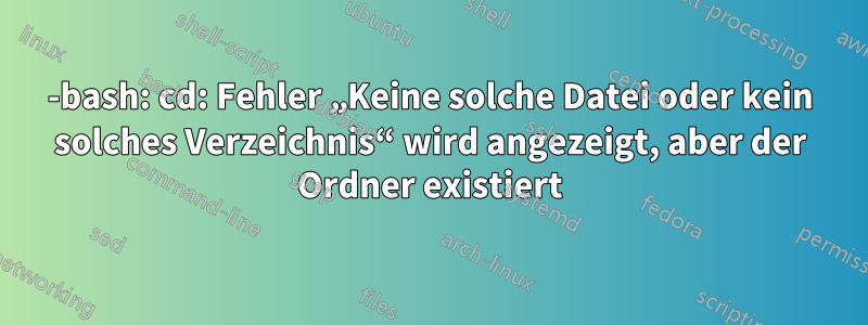 -bash: cd: Fehler „Keine solche Datei oder kein solches Verzeichnis“ wird angezeigt, aber der Ordner existiert