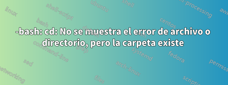 -bash: cd: No se muestra el error de archivo o directorio, pero la carpeta existe