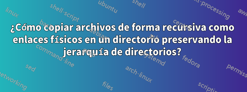 ¿Cómo copiar archivos de forma recursiva como enlaces físicos en un directorio preservando la jerarquía de directorios?