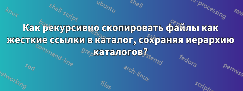 Как рекурсивно скопировать файлы как жесткие ссылки в каталог, сохраняя иерархию каталогов?