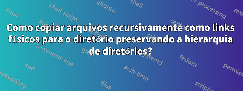 Como copiar arquivos recursivamente como links físicos para o diretório preservando a hierarquia de diretórios?