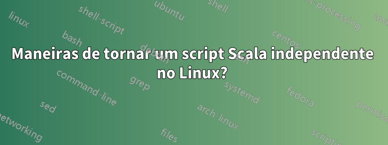 Maneiras de tornar um script Scala independente no Linux?