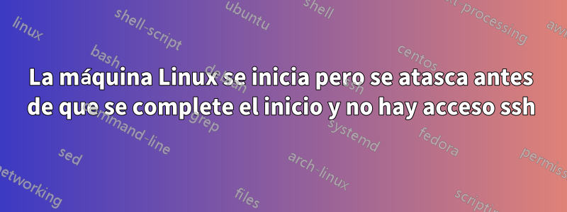 La máquina Linux se inicia pero se atasca antes de que se complete el inicio y no hay acceso ssh