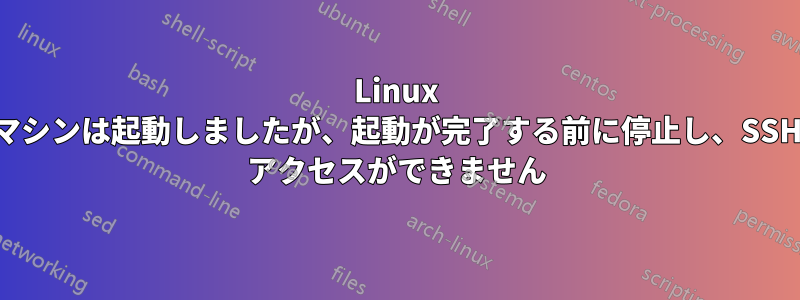 Linux マシンは起動しましたが、起動が完了する前に停止し、SSH アクセスができません