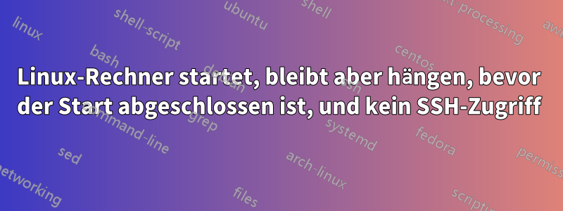 Linux-Rechner startet, bleibt aber hängen, bevor der Start abgeschlossen ist, und kein SSH-Zugriff