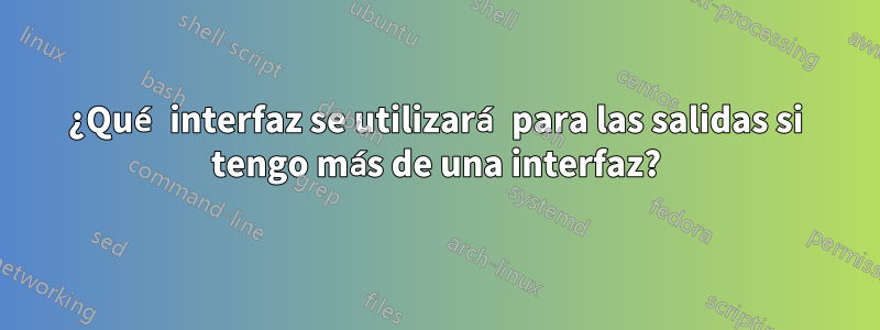 ¿Qué interfaz se utilizará para las salidas si tengo más de una interfaz?