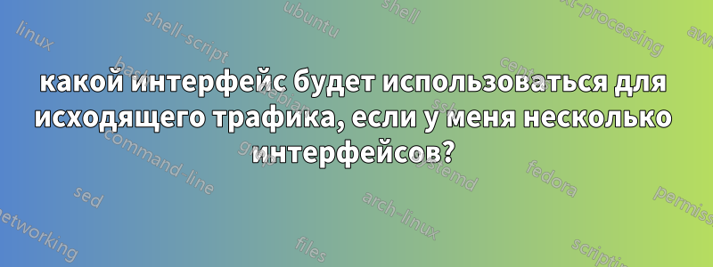 какой интерфейс будет использоваться для исходящего трафика, если у меня несколько интерфейсов?