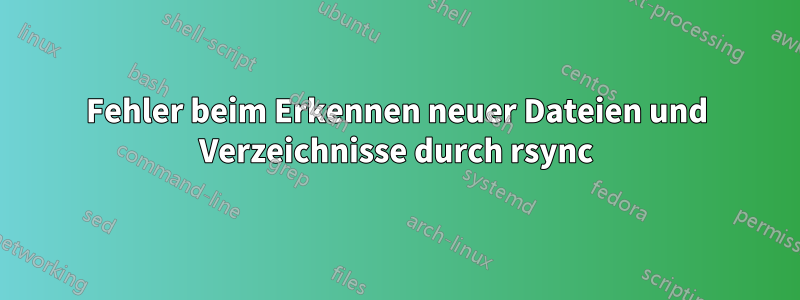 Fehler beim Erkennen neuer Dateien und Verzeichnisse durch rsync