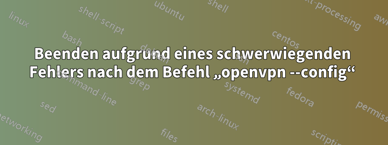 Beenden aufgrund eines schwerwiegenden Fehlers nach dem Befehl „openvpn --config“