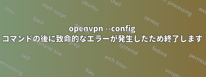 openvpn --config コマンドの後に致命的なエラーが発生したため終了します