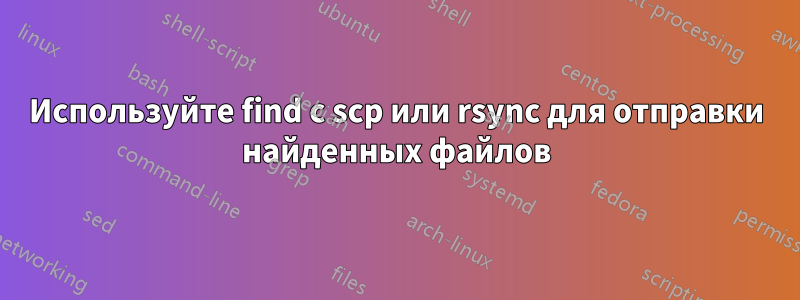 Используйте find с scp или rsync для отправки найденных файлов