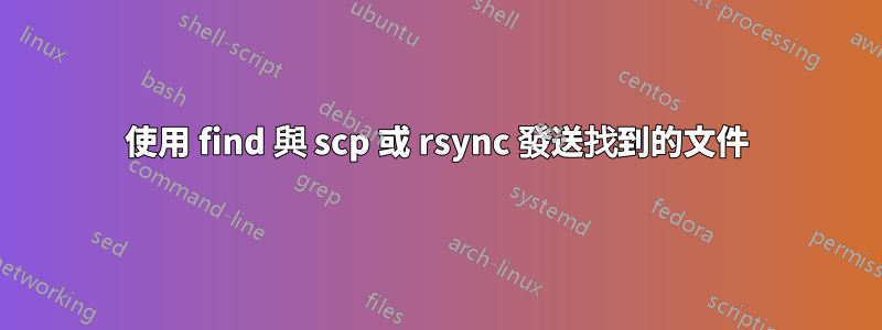 使用 find 與 scp 或 rsync 發送找到的文件