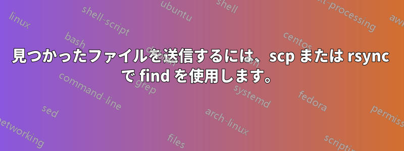 見つかったファイルを送信するには、scp または rsync で find を使用します。