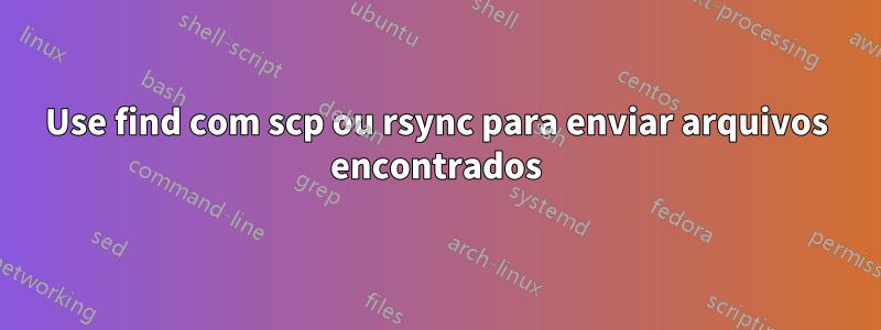 Use find com scp ou rsync para enviar arquivos encontrados