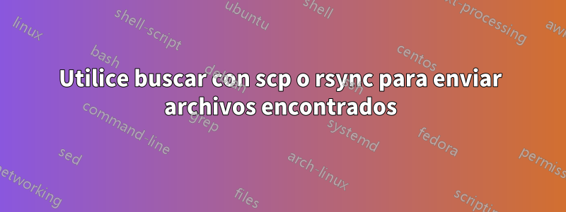 Utilice buscar con scp o rsync para enviar archivos encontrados