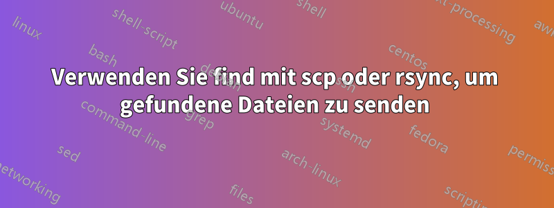 Verwenden Sie find mit scp oder rsync, um gefundene Dateien zu senden