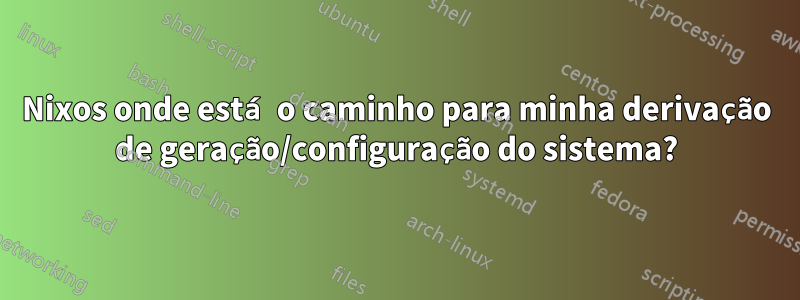 Nixos onde está o caminho para minha derivação de geração/configuração do sistema?