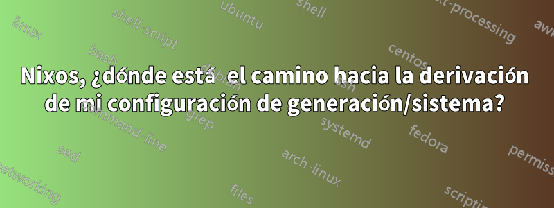 Nixos, ¿dónde está el camino hacia la derivación de mi configuración de generación/sistema?