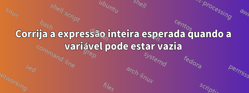 Corrija a expressão inteira esperada quando a variável pode estar vazia