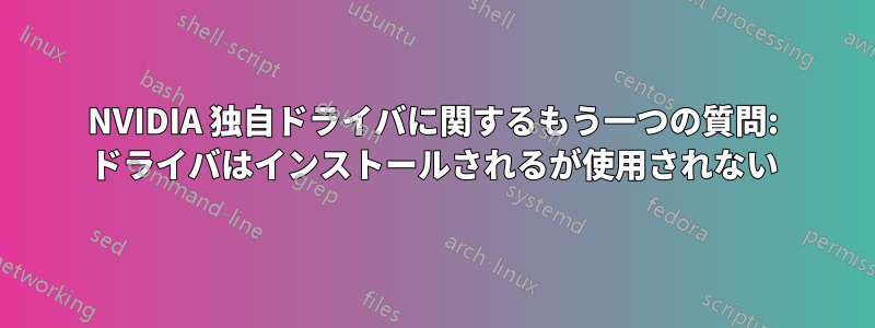 NVIDIA 独自ドライバに関するもう一つの質問: ドライバはインストールされるが使用されない