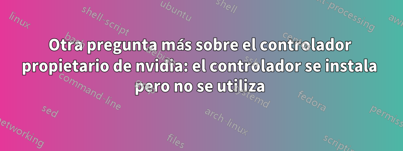 Otra pregunta más sobre el controlador propietario de nvidia: el controlador se instala pero no se utiliza