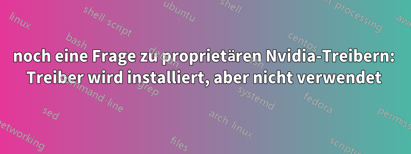 noch eine Frage zu proprietären Nvidia-Treibern: Treiber wird installiert, aber nicht verwendet