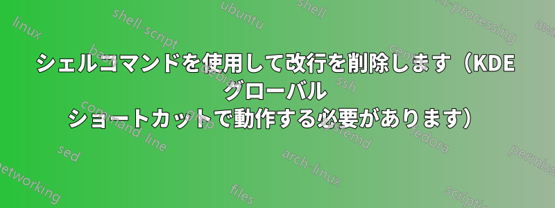 シェルコマンドを使用して改行を削除します（KDE グローバル ショートカットで動作する必要があります）