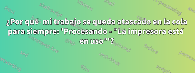 ¿Por qué mi trabajo se queda atascado en la cola para siempre: 'Procesando - "La impresora está en uso"'?