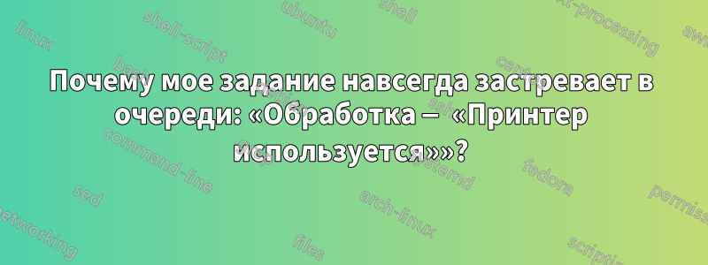 Почему мое задание навсегда застревает в очереди: «Обработка — «Принтер используется»»?